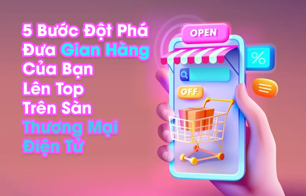 5 Bước Đột Phá Đưa Gian Hàng Của Bạn Lên Top Trên Sàn Thương Mại Điện Tử